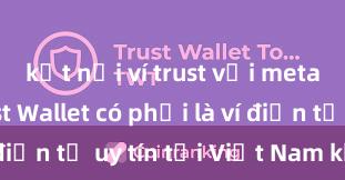 kết nối ví trust với metamask Trust Wallet có phải là ví điện tử uy tín tại Việt Nam không?