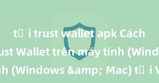 tải trust wallet apk Cách cài đặt Trust Wallet trên máy tính (Windows & Mac) tại Việt Nam