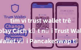 tìm ví trust wallet trên google play Cách kết nối Trust Wallet với PancakeSwap tại Việt Nam